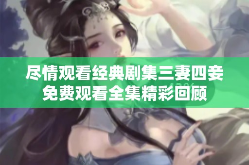 尽情观看经典剧集三妻四妾免费观看全集精彩回顾