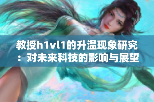 教授h1vl1的升温现象研究：对未来科技的影响与展望
