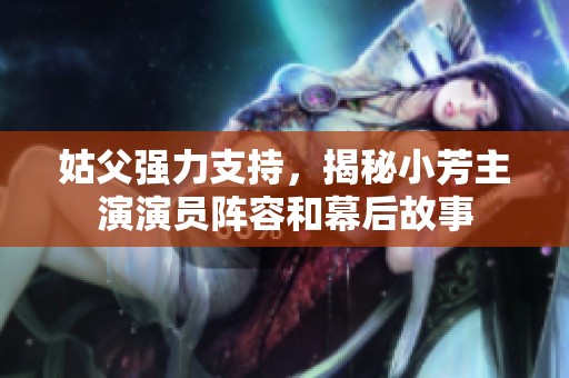 姑父强力支持，揭秘小芳主演演员阵容和幕后故事