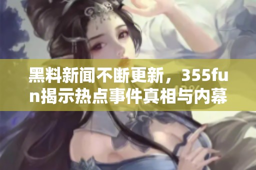 黑料新闻不断更新，355fun揭示热点事件真相与内幕