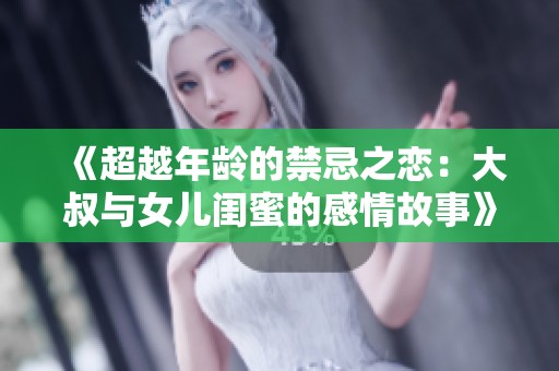 《超越年龄的禁忌之恋：大叔与女儿闺蜜的感情故事》