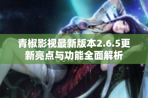 青椒影视最新版本2.6.5更新亮点与功能全面解析