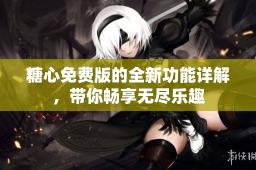 糖心免费版的全新功能详解，带你畅享无尽乐趣
