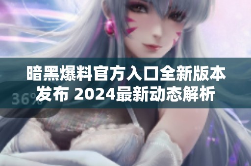 暗黑爆料官方入口全新版本发布 2024最新动态解析