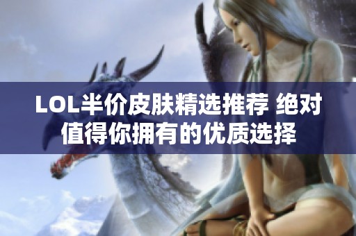 LOL半价皮肤精选推荐 绝对值得你拥有的优质选择