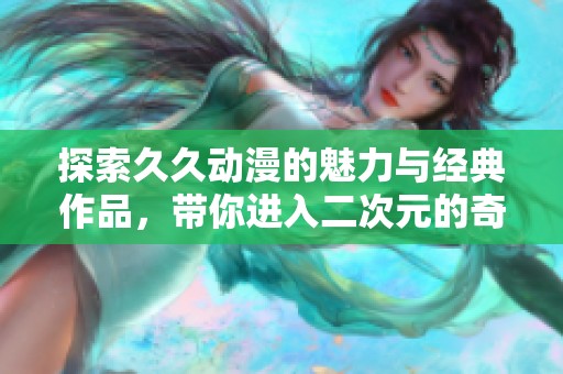 探索久久动漫的魅力与经典作品，带你进入二次元的奇幻世界
