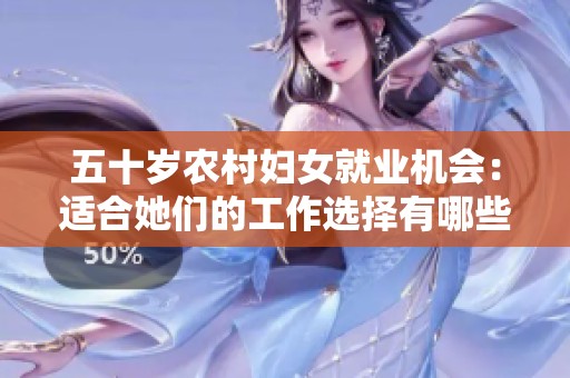 五十岁农村妇女就业机会：适合她们的工作选择有哪些