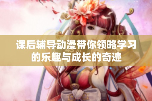 课后辅导动漫带你领略学习的乐趣与成长的奇迹