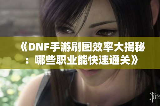 《DNF手游刷图效率大揭秘：哪些职业能快速通关》