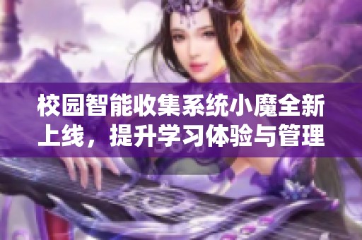 校园智能收集系统小魔全新上线，提升学习体验与管理效率