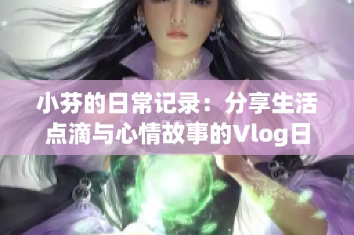 小芬的日常记录：分享生活点滴与心情故事的Vlog日志