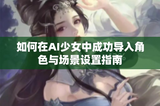 如何在AI少女中成功导入角色与场景设置指南