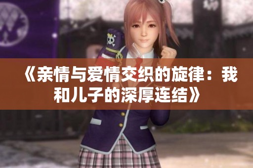 《亲情与爱情交织的旋律：我和儿子的深厚连结》