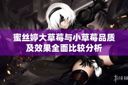 蜜丝婷大草莓与小草莓品质及效果全面比较分析