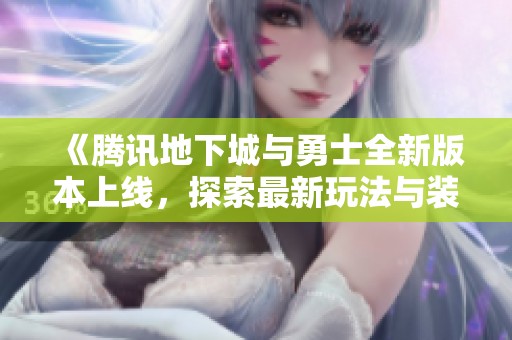 《腾讯地下城与勇士全新版本上线，探索最新玩法与装备重塑》
