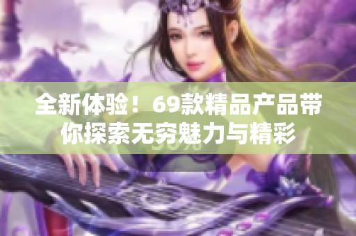 全新体验！69款精品产品带你探索无穷魅力与精彩