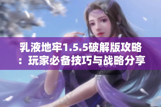 乳液地牢1.5.5破解版攻略：玩家必备技巧与战略分享
