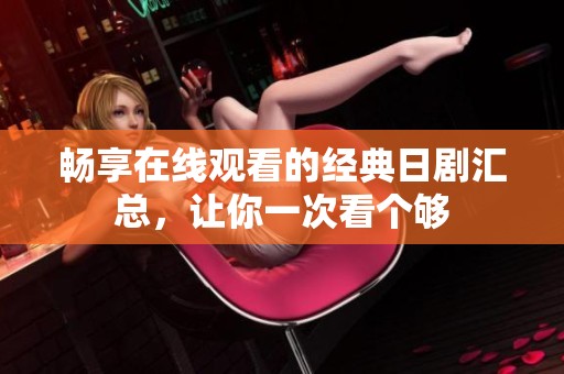 畅享在线观看的经典日剧汇总，让你一次看个够