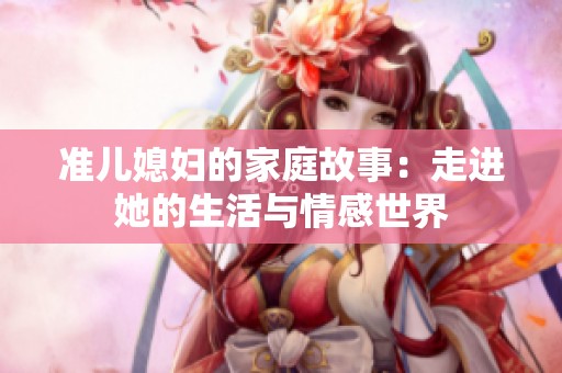 准儿媳妇的家庭故事：走进她的生活与情感世界