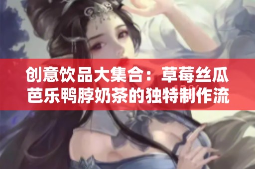 创意饮品大集合：草莓丝瓜芭乐鸭脖奶茶的独特制作流程