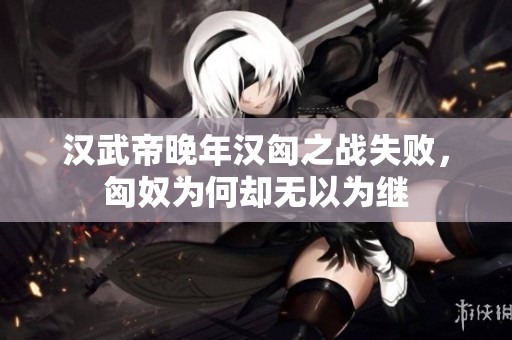 汉武帝晚年汉匈之战失败，匈奴为何却无以为继