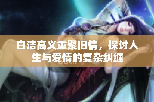 白洁高义重聚旧情，探讨人生与爱情的复杂纠缠
