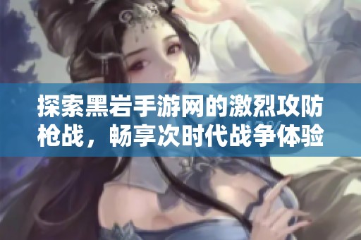 探索黑岩手游网的激烈攻防枪战，畅享次时代战争体验
