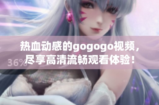 热血动感的gogogo视频，尽享高清流畅观看体验！