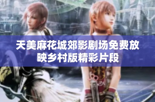 天美麻花城郊影剧场免费放映乡村版精彩片段