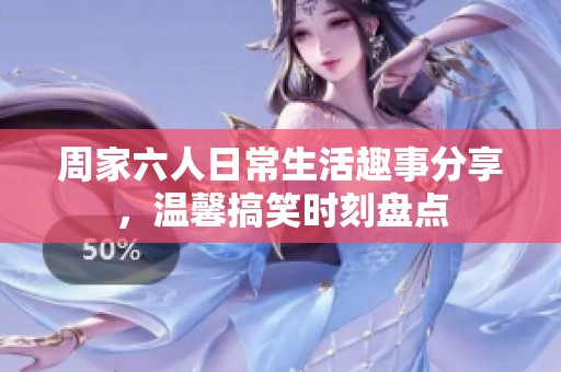 周家六人日常生活趣事分享，温馨搞笑时刻盘点
