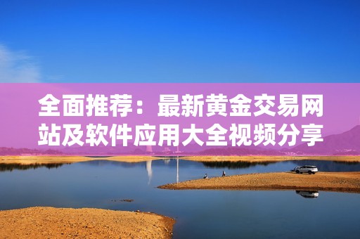 全面推荐：最新黄金交易网站及软件应用大全视频分享