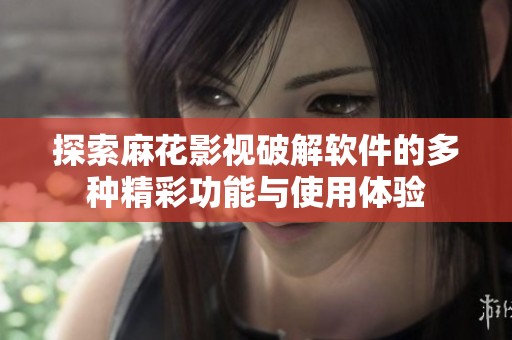 探索麻花影视破解软件的多种精彩功能与使用体验