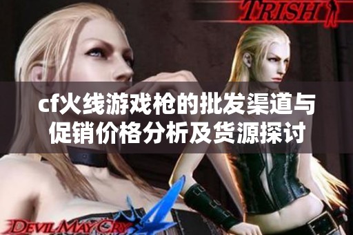 cf火线游戏枪的批发渠道与促销价格分析及货源探讨