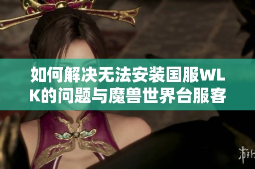 如何解决无法安装国服WLK的问题与魔兽世界台服客户端的冲突