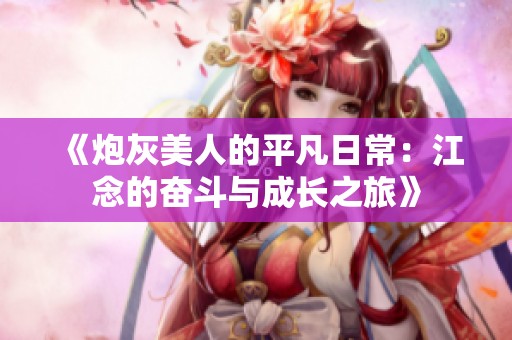 《炮灰美人的平凡日常：江念的奋斗与成长之旅》