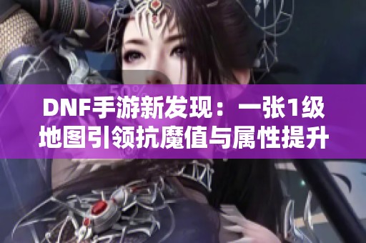 DNF手游新发现：一张1级地图引领抗魔值与属性提升热潮