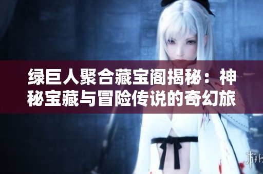 绿巨人聚合藏宝阁揭秘：神秘宝藏与冒险传说的奇幻旅程