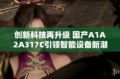 创新科技再升级 国产A1A2A317C引领智能设备新潮流