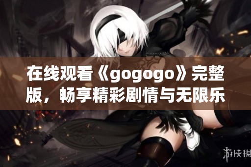 在线观看《gogogo》完整版，畅享精彩剧情与无限乐趣