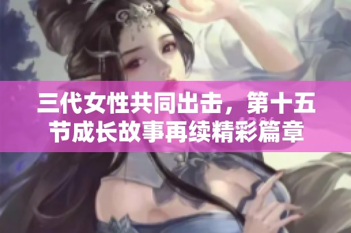 三代女性共同出击，第十五节成长故事再续精彩篇章