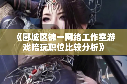 《郾城区锦一网络工作室游戏陪玩职位比较分析》