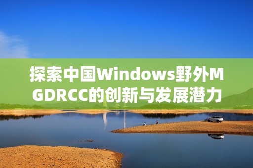 探索中国Windows野外MGDRCC的创新与发展潜力