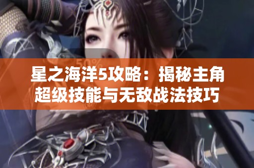 星之海洋5攻略：揭秘主角超级技能与无敌战法技巧