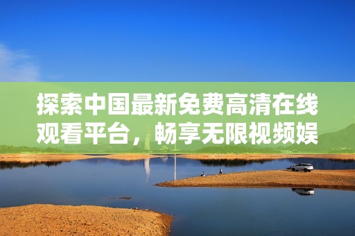 探索中国最新免费高清在线观看平台，畅享无限视频娱乐体验