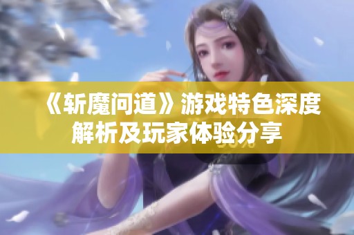 《斩魔问道》游戏特色深度解析及玩家体验分享