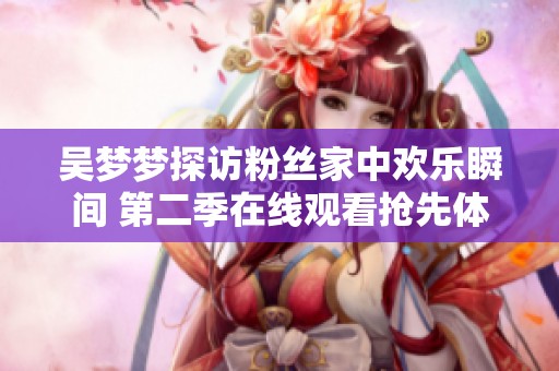 吴梦梦探访粉丝家中欢乐瞬间 第二季在线观看抢先体验