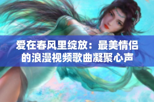 爱在春风里绽放：最美情侣的浪漫视频歌曲凝聚心声