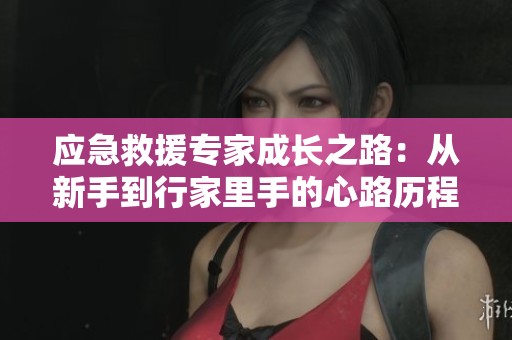应急救援专家成长之路：从新手到行家里手的心路历程