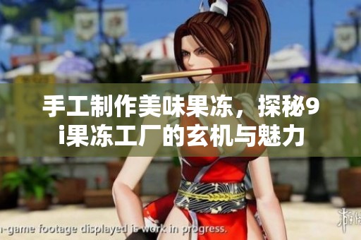 手工制作美味果冻，探秘9i果冻工厂的玄机与魅力