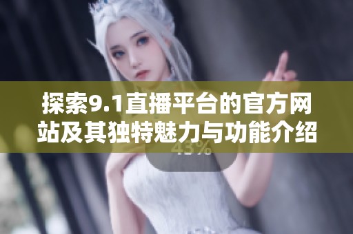 探索9.1直播平台的官方网站及其独特魅力与功能介绍